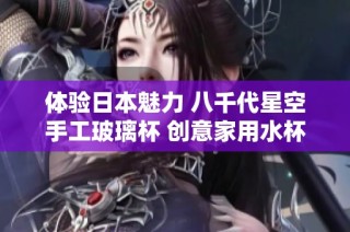 体验日本魅力 八千代星空手工玻璃杯 创意家用水杯酒杯