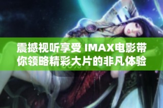 震撼视听享受 IMAX电影带你领略精彩大片的非凡体验