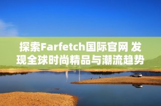 探索Farfetch国际官网 发现全球时尚精品与潮流趋势