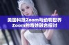 美国科技Zoom与动物世界Zoom的奇妙融合探讨