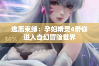 逃离束缚：孕妇精灵4带你进入奇幻冒险世界