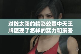 对阵太阳的精彩较量中天王牌展现了怎样的实力和策略