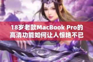 18岁老款MacBook Pro的高清功能如何让人惊艳不已