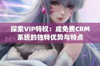 探索VIP特权：成免费CRM系统的独特优势与特点