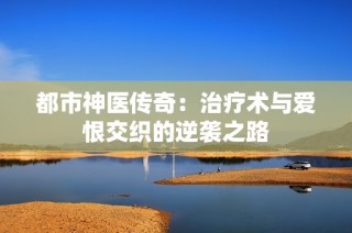 都市神医传奇：治疗术与爱恨交织的逆袭之路