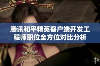 腾讯和平精英客户端开发工程师职位全方位对比分析