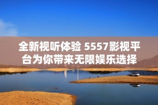 全新视听体验 5557影视平台为你带来无限娱乐选择