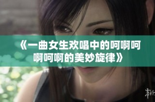 《一曲女生欢唱中的呵啊呵啊呵啊的美妙旋律》