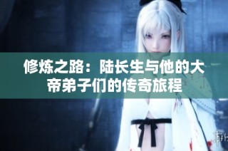 修炼之路：陆长生与他的大帝弟子们的传奇旅程