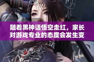 随着黑神话悟空走红，家长对游戏专业的态度会发生变化吗