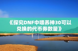 《探究DNF中喂养神30可以兑换的代币券数量》