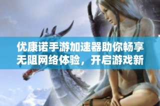 优康诺手游加速器助你畅享无阻网络体验，开启游戏新境界