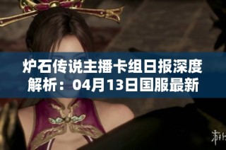 炉石传说主播卡组日报深度解析：04月13日国服最新精彩策略与构建推荐