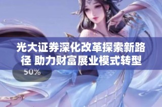 光大证券深化改革探索新路径 助力财富展业模式转型升级