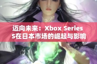 迈向未来：Xbox Series S在日本市场的崛起与影响