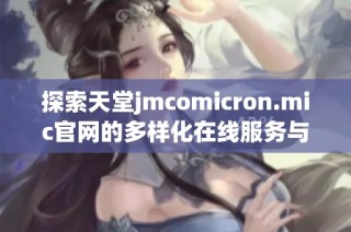 探索天堂jmcomicron.mic官网的多样化在线服务与功能介绍