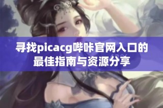 寻找picacg哔咔官网入口的最佳指南与资源分享