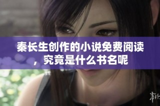 秦长生创作的小说免费阅读，究竟是什么书名呢