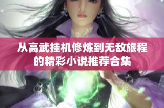 从高武挂机修炼到无敌旅程的精彩小说推荐合集