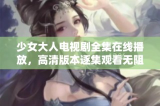 少女大人电视剧全集在线播放，高清版本逐集观看无阻碍