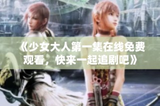 《少女大人第一集在线免费观看，快来一起追剧吧》