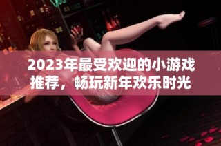 2023年最受欢迎的小游戏推荐，畅玩新年欢乐时光