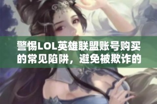 警惕LOL英雄联盟账号购买的常见陷阱，避免被欺诈的实用攻略与建议