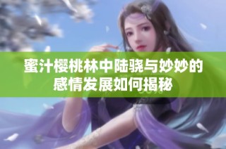 蜜汁樱桃林中陆骁与妙妙的感情发展如何揭秘