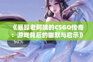 《暴躁老阿姨的CSGO传奇：游戏背后的幽默与启示》