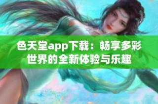 色天堂app下载：畅享多彩世界的全新体验与乐趣