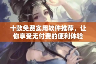 十款免费实用软件推荐，让你享受无付费的便利体验