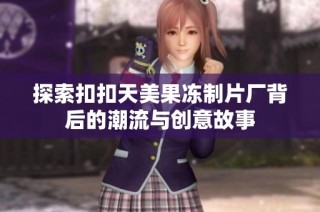 探索扣扣天美果冻制片厂背后的潮流与创意故事