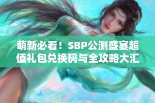 萌新必看！SBP公测盛宴超值礼包兑换码与全攻略大汇总分享