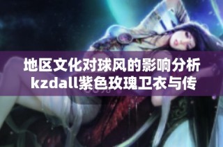 地区文化对球风的影响分析 kzdall紫色玫瑰卫衣与传奇商行裤子的搭配探讨