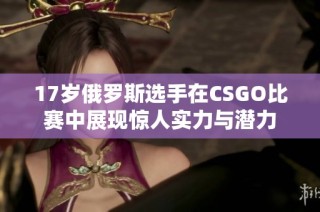 17岁俄罗斯选手在CSGO比赛中展现惊人实力与潜力