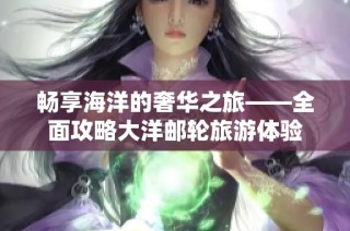 畅享海洋的奢华之旅——全面攻略大洋邮轮旅游体验