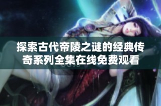 探索古代帝陵之谜的经典传奇系列全集在线免费观看