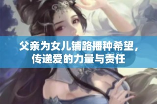 父亲为女儿铺路播种希望，传递爱的力量与责任