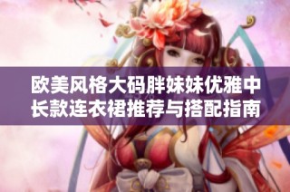 欧美风格大码胖妹妹优雅中长款连衣裙推荐与搭配指南