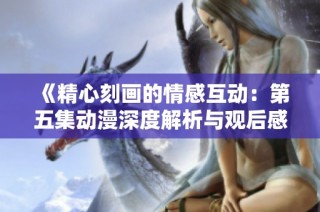 《精心刻画的情感互动：第五集动漫深度解析与观后感》