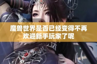 魔兽世界是否已经变得不再欢迎新手玩家了呢