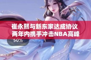 崔永熙与新东家达成协议 两年内携手冲击NBA高峰