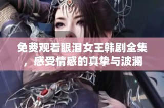 免费观看眼泪女王韩剧全集，感受情感的真挚与波澜