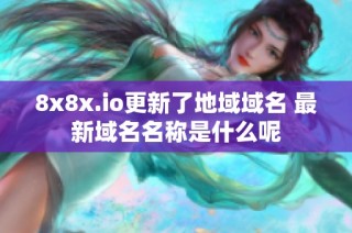 8x8x.io更新了地域域名 最新域名名称是什么呢