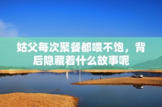 姑父每次聚餐都喂不饱，背后隐藏着什么故事呢