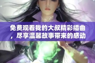 免费观看我的大叔精彩插曲，尽享温馨故事带来的感动与思考