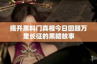 揭开黑料门真相今日回顾万里长征的黑暗故事