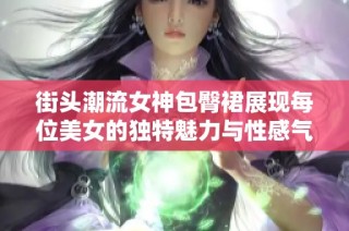 街头潮流女神包臀裙展现每位美女的独特魅力与性感气息