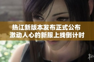 热江新版本发布正式公布 激动人心的新服上线倒计时