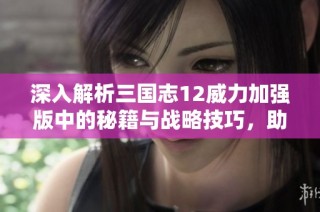 深入解析三国志12威力加强版中的秘籍与战略技巧，助你轻松掌控游戏全局